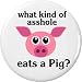 what kind of ahole eats a Pig? 2.25â€ Large Button Pin Vegan Vegetarian Funny
