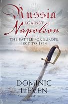 Russia Against Napoleon: The Battle for Europe, 1807 to 1814