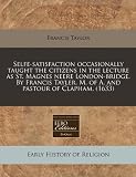 Selfe-Satisfaction Occasionally Taught the Citizens in the Lecture as St. Magnes Neere London-Bridge. by Francis Tayler, M. of A. and Pastour of Claph