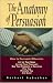 The Anatomy of Persuasion: How to Persuade Others To Act on Your Ideas, Accept Your Proposals, Buy Your Products or Services, Hire You, Promote You, and