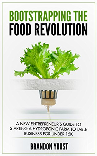 Bootstrapping the Food Revolution: A New Entrepreneur's Guide to Starting a Hydroponic Farm to Table Business for Under 15k