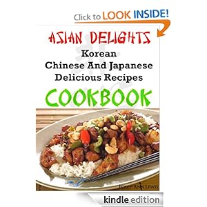 Asian Delights Korean, Chinese And Japanese Delicious Recipes Cookbook