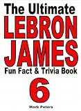 The Ultimate LeBron James Fun Fact And Trivia Book