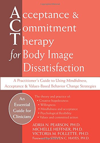 Acceptance and Commitment Therapy for Body Image Dissatisfaction: A Practitioner's Guide to Using Mindfulness, Acceptance, and Values-Based Behavior Change Strategies (Professional)