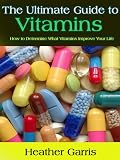 The Ultimate Guide to Vitamins -- How to Determine What Vitamins Improve Your Life The Ultimate Guide to Vitamins -- How to Determine What Vitamins Improve Your Life