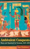 Ambivalent Conquests: Maya and Spaniard in Yucatan, 1517-1570 (Cambridge Latin American Studies)
