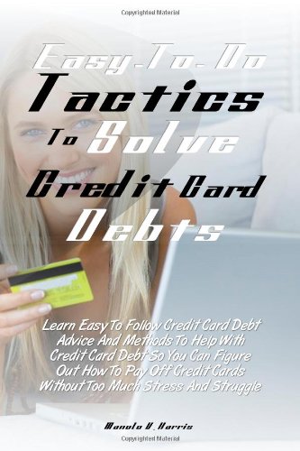 Easy-To-Do Tactics To Solve Credit Card Debts: Learn Easy To Follow Credit Card Debt Advice And Methods To Help With Credit Card Debt So You Can. Cards Without Too Much Stress And Struggle