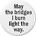 May the bridges I burn light the way 1.25â€ Pinback Button Pin Rude Humor Quote