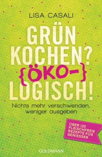 Grün kochen? (Öko)Logisch!: Nichts mehr verschwenden, weniger ausgeben - Über 120 fleischfreie Rezepte für Genießer (German Edition)