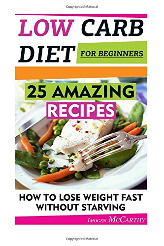 low carb diet for beginners 25 amazing recipes how to lose weight fast without starving low carbohydrate
