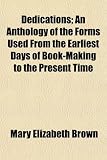Dedications; An Anthology of the Forms Used From the Earliest Days of Book-Making to the Present Time