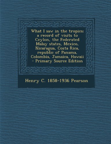 What I Saw in the Tropics; A Record of Visits to Ceylon, the Federated Malay States, Mexico, Nicaragua, Costa Rica, Republic of Panama, Colombia, Jama