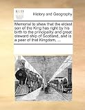Memorial to shew that the eldest son of the King has right by his birth to the principality and great steward ship of Scotland, and is a peer of that Kingdom, ...