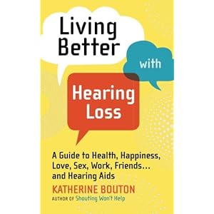 Living Better with Hearing Loss: A Guide to Health, Happiness, Love, Sex, Work, Friends . . . and Hearing Aids