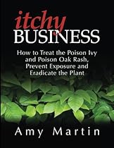 Itchy Business: How to Treat the Poison Ivy and Poison Oak Rash, Prevent Exposure and Eradicate the Plant