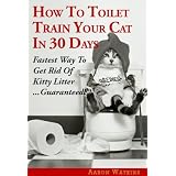 How To Toilet Train Your Cat In 30 Days: Fastest Way To Get Rid Of Kitty Litter...Guaranteed!