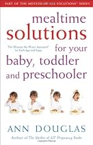 Mealtime Solutions for Your Baby, Toddler and Preschooler: The Ultimate No-Worry Approach for Each Age and Stage (Mother of All Solutions)