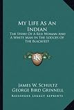 My Life As An Indian: The Story Of A Red Woman And A White Man In The Lodges Of The Blackfeet