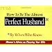 How to be the Almost Perfect Husband: By Wives Who Know