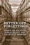 Better Off Forgetting?: Essays on Archives, Public Policy, and Collective Memory Memories Off
