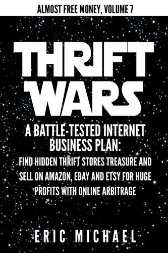 Thrift Wars: A Battle-Tested Internet Business Plan: Find Hidden Thrift Stores Treasure and Sell on Amazon, eBay and Etsy for Huge Profits with Online Arbitrage (Almost Free Money) (Volume 8)
