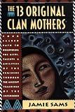 The Thirteen Original Clan Mothers: Your Sacred Path to Discovering the Gifts, Talents, and Abilities of the Feminine Through the Ancient Teachings of the Sisterhood
