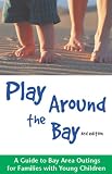Play Around the Bay: A Guide to Bay Area Outings for Families with Young Children