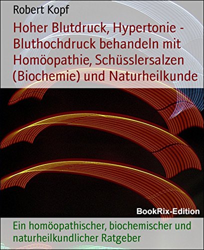 Hoher Blutdruck, Hypertonie - Bluthochdruck behandeln mit Homöopathie, Schüsslersalzen (Biochemie) und Naturheilkunde: Ein homöopathischer, biochemischer ... Ratgeber (German Edition)