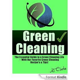 Green Cleaning "The Essential Guide to a Green Cleaning Life -- With Our Favorite Green Cleaning Recipe's & Tips!"