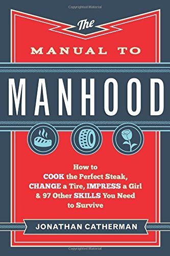 The Manual to Manhood: How to Cook the Perfect Steak, Change a Tire, Impress a Girl & 97 Other Skills You Need to Survive by Catherman, Jonathan (2014) Paperback