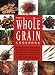 The Whole Grain Cookbook: Delicious Recipes for Wheat, Barley, Oats, Rye, Amaranth, Spelt, Corn, Millet, Quinoa and More - With Instructions for Milling Your Own