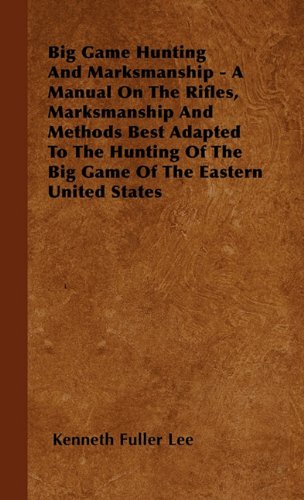 Big Game Hunting And Marksmanship - A Manual On The Rifles, Marksmanship And Methods Best Adapted To The Hunting Of The Big Game Of The Eastern United States