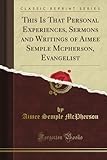 This Is That Personal Experiences, Sermons and Writings of Aimee Semple Mcpherson, Evangelist (Classic Reprint)