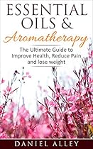 Aromatherapy: Essential Oils & Aromatherapy - The Ultimate Guide to Improve Health, Reduce Pain and Lose Weight (Aromatherapy for Beginners, Stress Relief, Aromatherapy Book, Aromatherapy Guide)