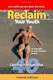 Reclaim Your Youth: Growing Younger After 40: You Really Can Turn Back The Clock (Volume 1)