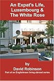 An Expat's Life, Luxembourg & The White Rose: Part of an Englishman Living Abroad Series (Englishman Living Abroad)