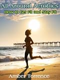 All Around Aerobics -- How to Get Fit and Stay Fit