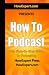 How To Podcast - Your Step-By-Step Guide To Podcasting