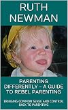 PARENTING DIFFERENTLY - A GUIDE TO REBEL PARENTING: BRINGING COMMON SENSE AND CONTROL BACK TO PARENTING