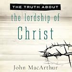 The Truth About the Lordship of Christ | John MacArthur