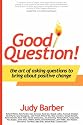 Good Question!: The Art of Asking Questions to Bring About Positive Change