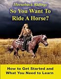 Horseback Riding - So You Want To Ride A Horse? How To Get Started And What You Need To Learn