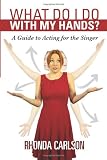 What Do I Do With My Hands?: A Guide to Acting for the Singer