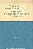 Politics without democracy : Great Britain, 1815-1914 : perception and preoccupation in British government