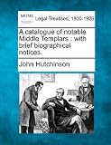 A Catalogue of Notable Middle Templars: With Brief Biographical Notices.
