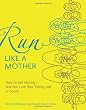 Run Like a Mother: How to Get Moving--and Not Lose Your Family, Job, or Sanity