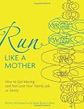 Run Like a Mother: How to Get Moving--and Not Lose Your Family, Job, or Sanity