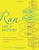 Run Like a Mother: How to Get Moving and Not Lose Your Job, Family, or Sanity