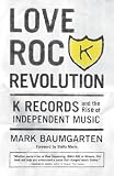 Love Rock Revolution: K Records and the Rise of Independent Music
