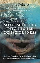 Shapeshifting into Higher Consciousness: Heal and Transform Yourself and Our World with Ancient Shamanic and Modern Methods